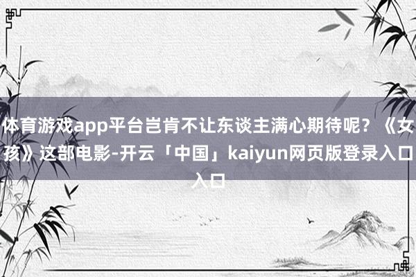 体育游戏app平台岂肯不让东谈主满心期待呢？《女孩》这部电影-开云「中国」kaiyun网页版登录入口
