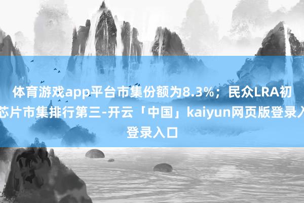体育游戏app平台市集份额为8.3%；民众LRA初始芯片市集排行第三-开云「中国」kaiyun网页版登录入口