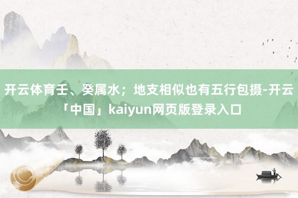 开云体育壬、癸属水；地支相似也有五行包摄-开云「中国」kaiyun网页版登录入口