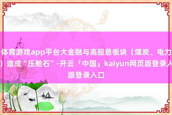 体育游戏app平台大金融与高股息板块（煤炭、电力等）造成“压舱石”-开云「中国」kaiyun网页版登录入口