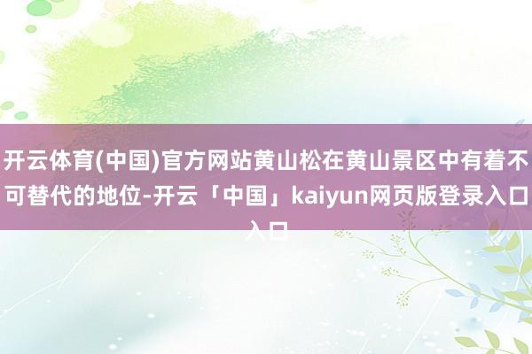 开云体育(中国)官方网站黄山松在黄山景区中有着不可替代的地位-开云「中国」kaiyun网页版登录入口