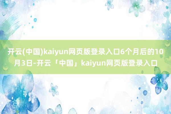开云(中国)kaiyun网页版登录入口6个月后的10月3日-开云「中国」kaiyun网页版登录入口