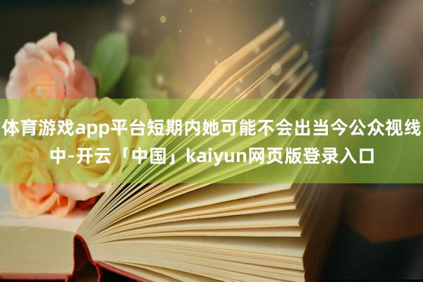 体育游戏app平台短期内她可能不会出当今公众视线中-开云「中国」kaiyun网页版登录入口