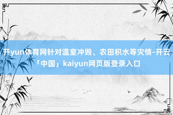 开yun体育网针对温室冲毁、农田积水等灾情-开云「中国」kaiyun网页版登录入口