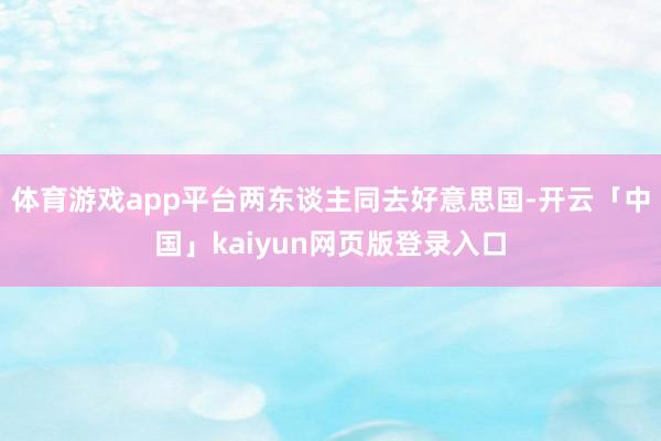 体育游戏app平台两东谈主同去好意思国-开云「中国」kaiyun网页版登录入口