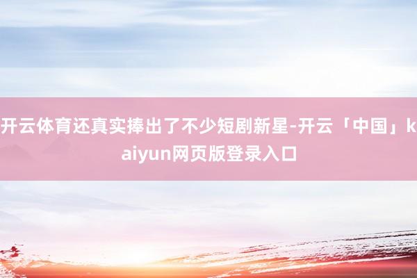 开云体育还真实捧出了不少短剧新星-开云「中国」kaiyun网页版登录入口