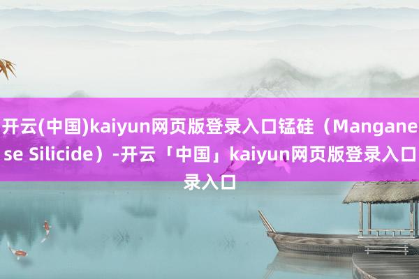 开云(中国)kaiyun网页版登录入口锰硅（Manganese Silicide）-开云「中国」kaiyun网页版登录入口