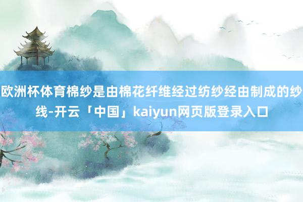 欧洲杯体育棉纱是由棉花纤维经过纺纱经由制成的纱线-开云「中国」kaiyun网页版登录入口