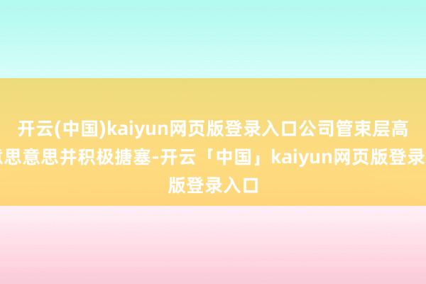 开云(中国)kaiyun网页版登录入口公司管束层高度意思意思并积极搪塞-开云「中国」kaiyun网页版登录入口