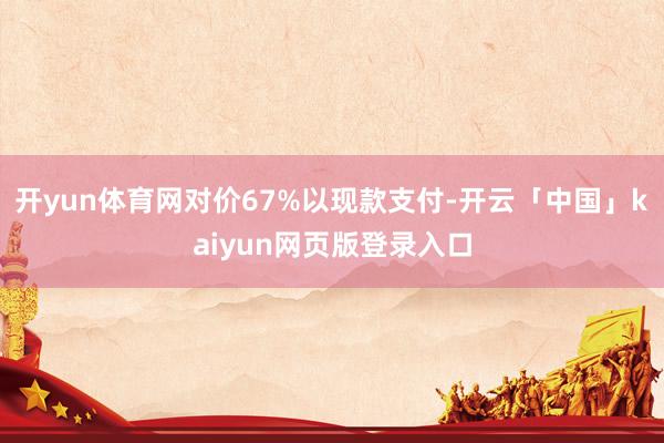 开yun体育网对价67%以现款支付-开云「中国」kaiyun网页版登录入口