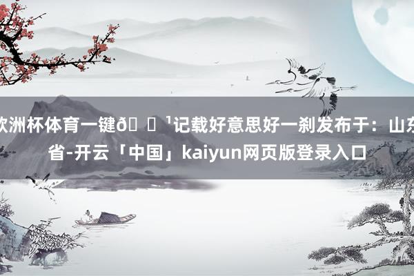 欧洲杯体育一键📹记载好意思好一刹发布于：山东省-开云「中国」kaiyun网页版登录入口