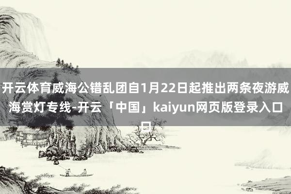 开云体育威海公错乱团自1月22日起推出两条夜游威海赏灯专线-开云「中国」kaiyun网页版登录入口