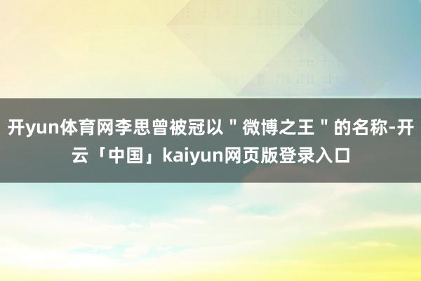 开yun体育网李思曾被冠以＂微博之王＂的名称-开云「中国」kaiyun网页版登录入口