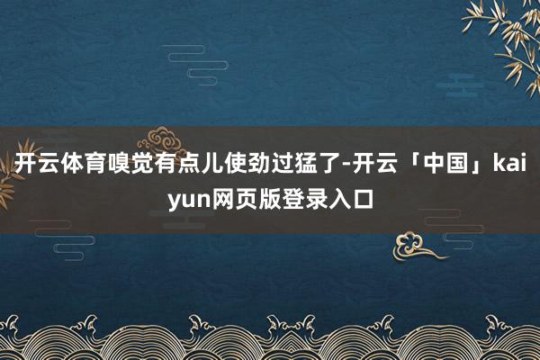 开云体育嗅觉有点儿使劲过猛了-开云「中国」kaiyun网页版登录入口