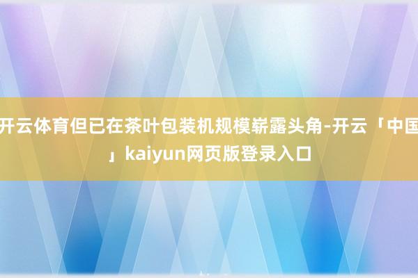开云体育但已在茶叶包装机规模崭露头角-开云「中国」kaiyun网页版登录入口