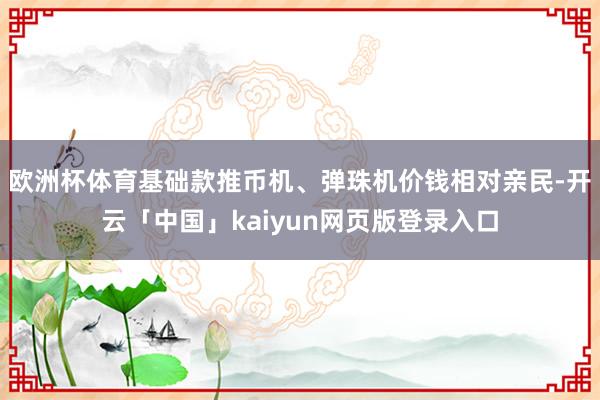 欧洲杯体育基础款推币机、弹珠机价钱相对亲民-开云「中国」kaiyun网页版登录入口