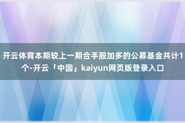 开云体育本期较上一期合手股加多的公募基金共计1个-开云「中国」kaiyun网页版登录入口
