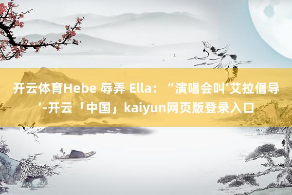 开云体育Hebe 辱弄 Ella：“演唱会叫‘艾拉倡导’-开云「中国」kaiyun网页版登录入口