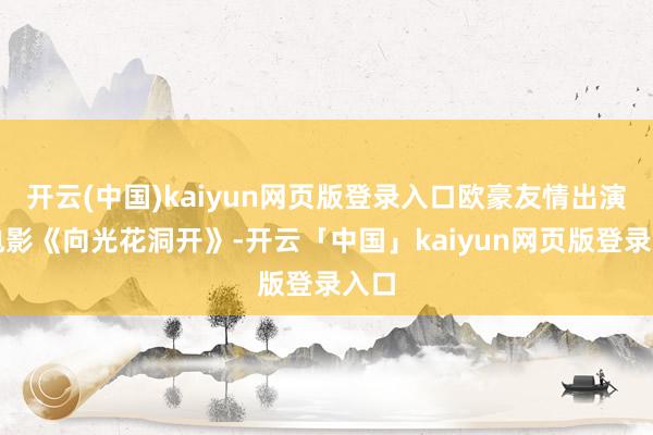 开云(中国)kaiyun网页版登录入口欧豪友情出演的电影《向光花洞开》-开云「中国」kaiyun网页版登录入口
