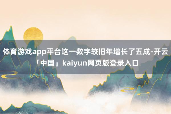 体育游戏app平台这一数字较旧年增长了五成-开云「中国」kaiyun网页版登录入口