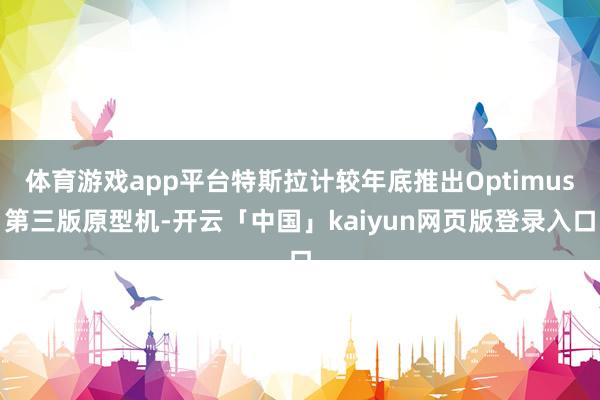 体育游戏app平台特斯拉计较年底推出Optimus第三版原型机-开云「中国」kaiyun网页版登录入口