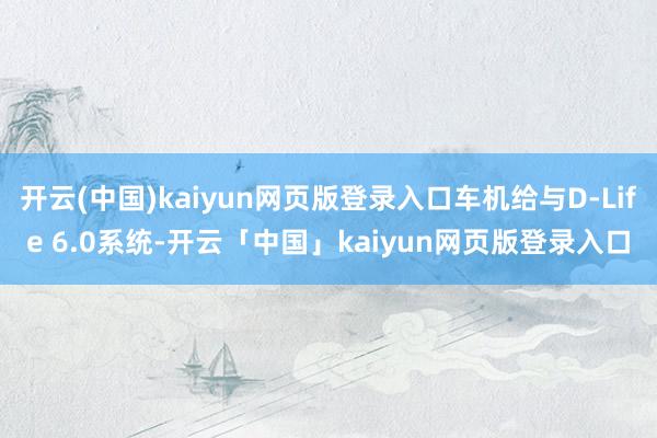 开云(中国)kaiyun网页版登录入口车机给与D-Life 6.0系统-开云「中国」kaiyun网页版登录入口