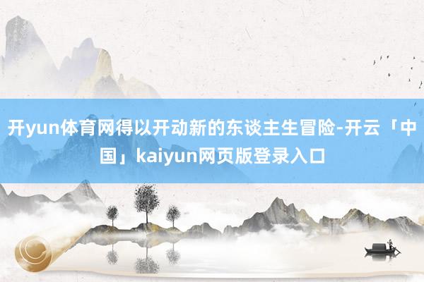 开yun体育网得以开动新的东谈主生冒险-开云「中国」kaiyun网页版登录入口