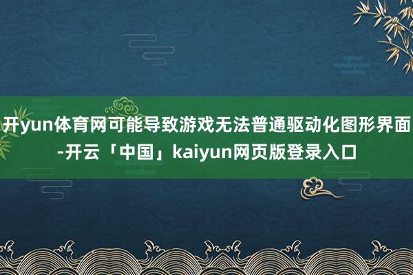 开yun体育网可能导致游戏无法普通驱动化图形界面-开云「中国」kaiyun网页版登录入口