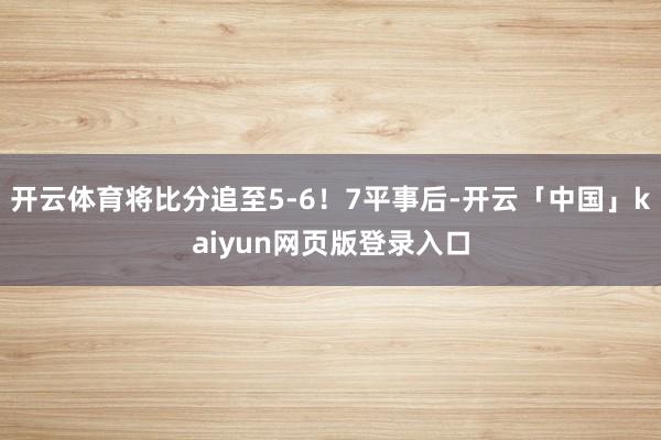 开云体育将比分追至5-6！7平事后-开云「中国」kaiyun网页版登录入口