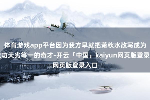 体育游戏app平台因为我方早就把萧秋水改写成为了武功天劣等一的奇才-开云「中国」kaiyun网页版登录入口