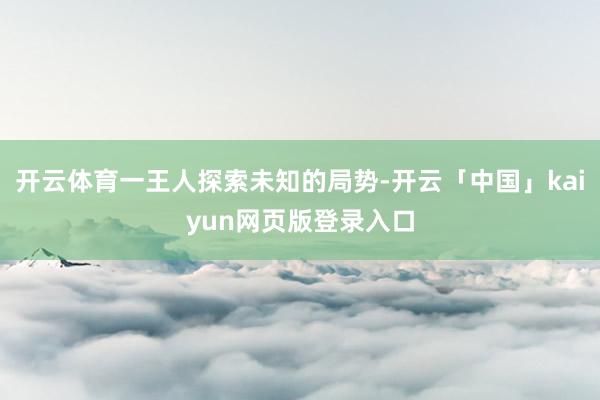 开云体育一王人探索未知的局势-开云「中国」kaiyun网页版登录入口