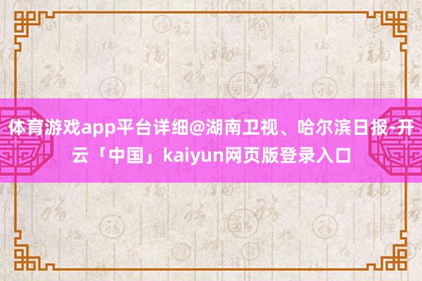 体育游戏app平台详细@湖南卫视、哈尔滨日报-开云「中国」kaiyun网页版登录入口