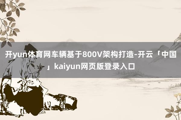 开yun体育网车辆基于800V架构打造-开云「中国」kaiyun网页版登录入口