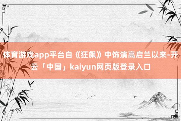 体育游戏app平台自《狂飙》中饰演高启兰以来-开云「中国」kaiyun网页版登录入口