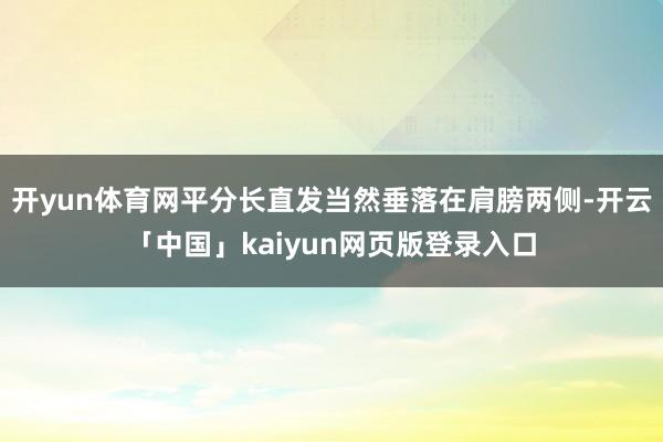 开yun体育网平分长直发当然垂落在肩膀两侧-开云「中国」kaiyun网页版登录入口
