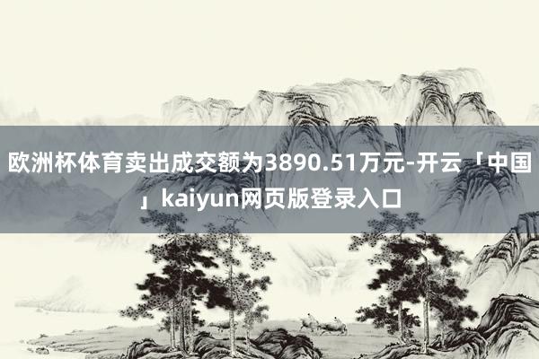 欧洲杯体育卖出成交额为3890.51万元-开云「中国」kaiyun网页版登录入口