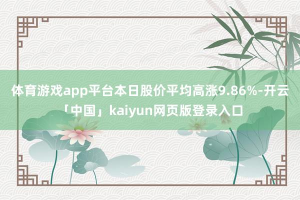体育游戏app平台本日股价平均高涨9.86%-开云「中国」kaiyun网页版登录入口