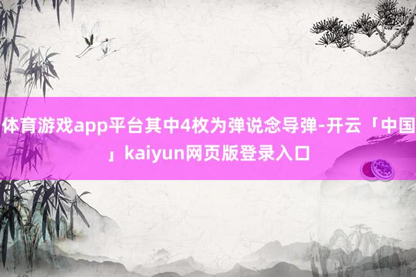 体育游戏app平台其中4枚为弹说念导弹-开云「中国」kaiyun网页版登录入口
