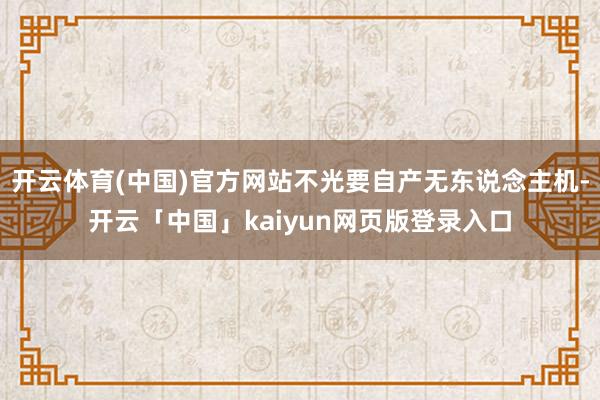 开云体育(中国)官方网站不光要自产无东说念主机-开云「中国」kaiyun网页版登录入口