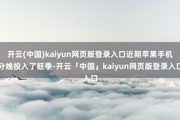 开云(中国)kaiyun网页版登录入口近期苹果手机分娩投入了旺季-开云「中国」kaiyun网页版登录入口