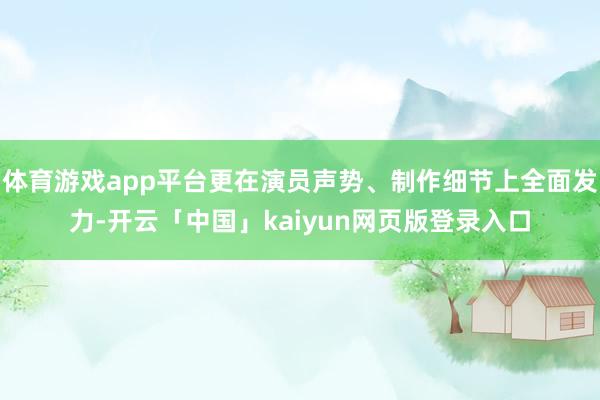 体育游戏app平台更在演员声势、制作细节上全面发力-开云「中国」kaiyun网页版登录入口