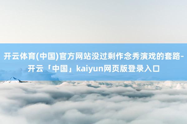 开云体育(中国)官方网站没过剩作念秀演戏的套路-开云「中国」kaiyun网页版登录入口