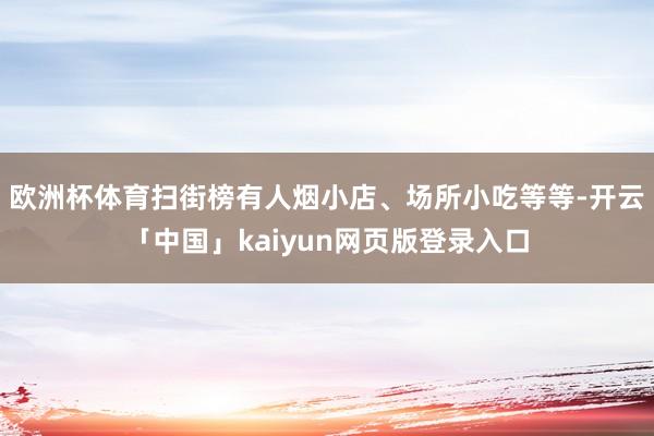 欧洲杯体育扫街榜有人烟小店、场所小吃等等-开云「中国」kaiyun网页版登录入口