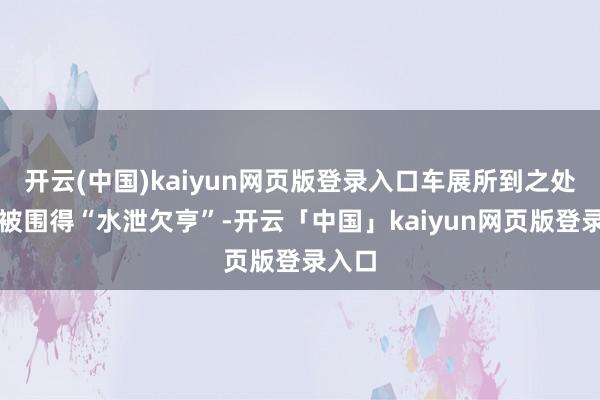开云(中国)kaiyun网页版登录入口车展所到之处一度被围得“水泄欠亨”-开云「中国」kaiyun网页版登录入口