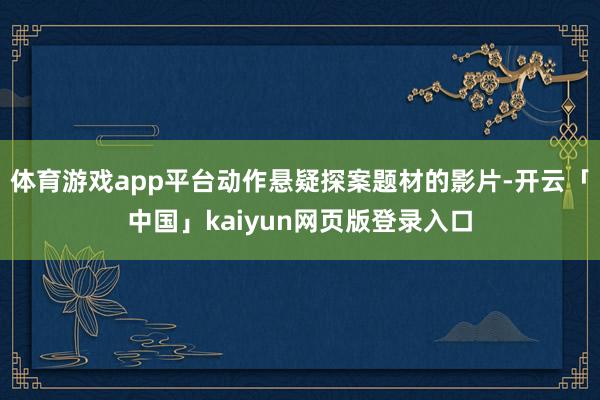 体育游戏app平台动作悬疑探案题材的影片-开云「中国」kaiyun网页版登录入口