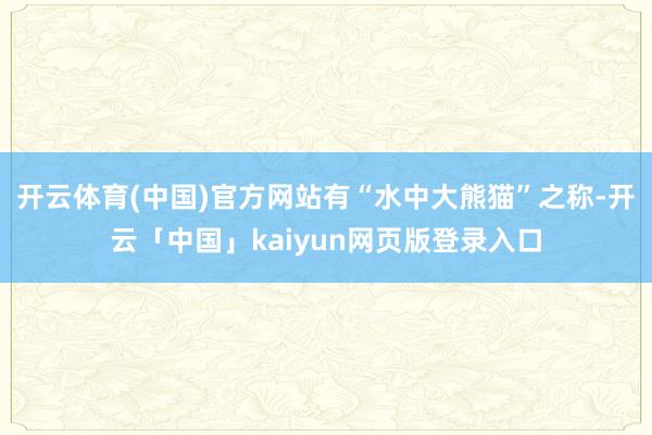 开云体育(中国)官方网站有“水中大熊猫”之称-开云「中国」kaiyun网页版登录入口