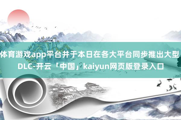 体育游戏app平台并于本日在各大平台同步推出大型 DLC-开云「中国」kaiyun网页版登录入口