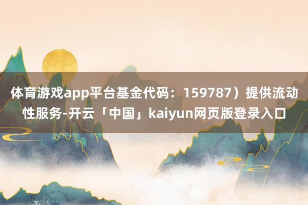 体育游戏app平台基金代码:159787)提供流动性服务-开云「中国」kaiyun网页版登录入口
