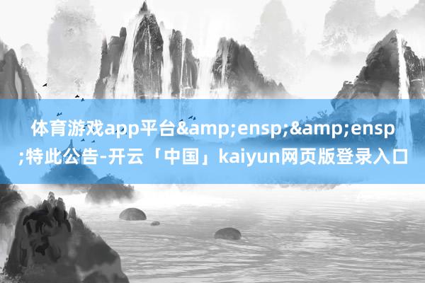 体育游戏app平台  特此公告-开云「中国」kaiyun网页版登录入口