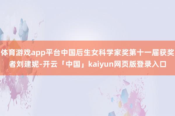 体育游戏app平台中国后生女科学家奖第十一届获奖者刘建妮-开云「中国」kaiyun网页版登录入口